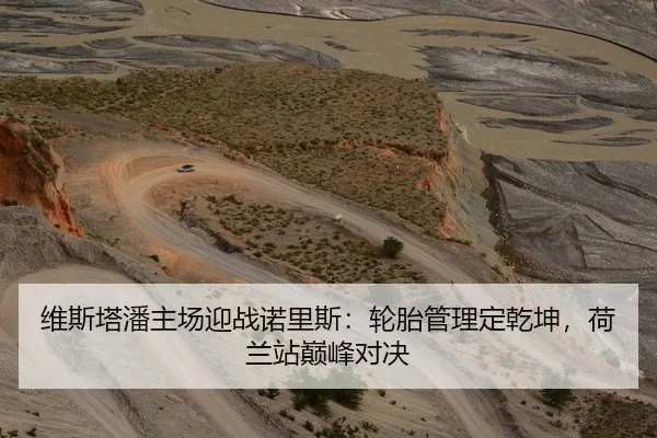 维斯塔潘主场迎战诺里斯：轮胎管理定乾坤，荷兰站巅峰对决