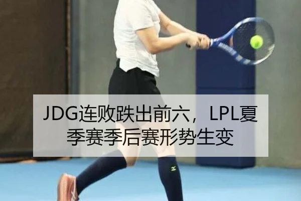 JDG连败跌出前六，LPL夏季赛季后赛形势生变
