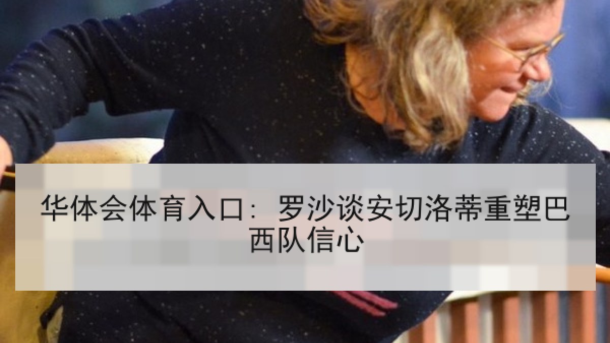 华体会体育入口: 罗沙谈安切洛蒂重塑巴西队信心 华体会体育入口: 罗沙谈安切洛蒂重塑巴西队信心