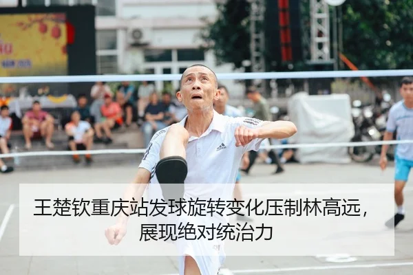 王楚钦重庆站发球旋转变化压制林高远，展现绝对统治力