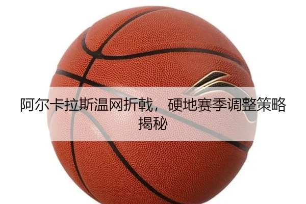阿尔卡拉斯温网折戟，硬地赛季调整策略揭秘