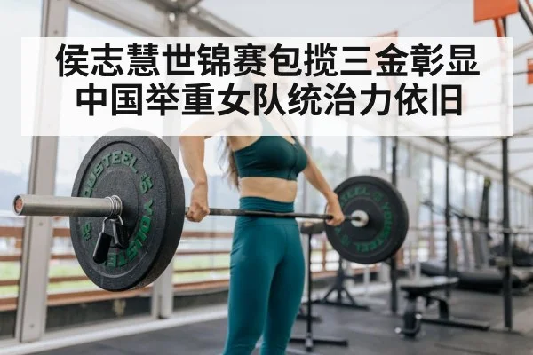 侯志慧世锦赛包揽三金彰显中国举重女队统治力依旧
