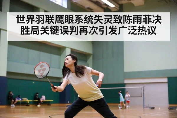 世界羽联鹰眼系统失灵致陈雨菲决胜局关键误判再次引发广泛热议