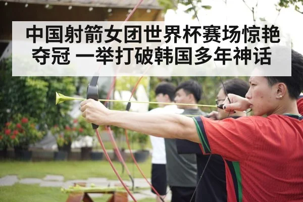 中国射箭女团世界杯赛场惊艳夺冠 一举打破韩国多年神话