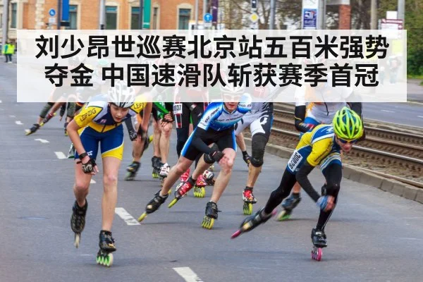 刘少昂世巡赛北京站五百米强势夺金 中国速滑队斩获赛季首冠