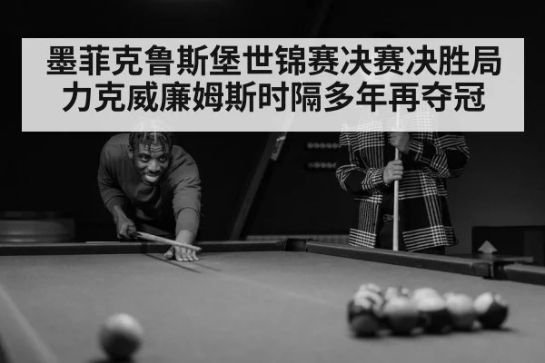 墨菲克鲁斯堡世锦赛决赛决胜局力克威廉姆斯时隔多年再夺冠