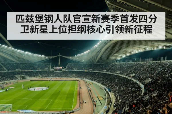 匹兹堡钢人队官宣新赛季首发四分卫新星上位担纲核心引领新征程