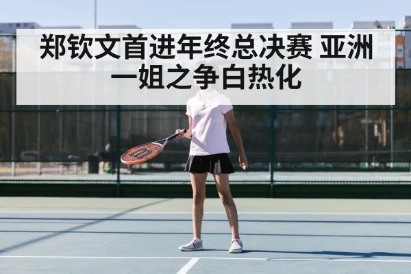 郑钦文首进年终总决赛 亚洲一姐之争白热化
